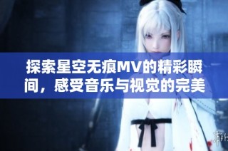 探索星空無痕MV的精彩瞬間，感受音樂與視覺的完美結合