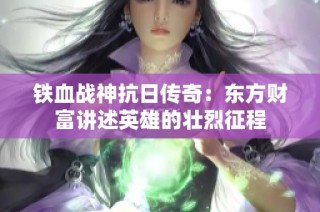 鐵血戰神抗日傳奇：東方財富講述英雄的壯烈征程