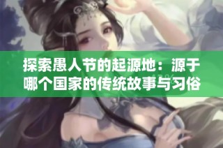 探索愚人節的起源地：源于哪個國家的傳統故事與習俗