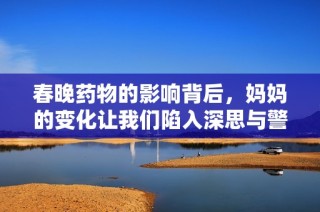 春晚藥物的影響背后，媽媽的變化讓我們陷入深思與警惕