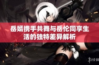 岳婿攜手共舞與岳倫同享生活的獨(dú)特差異解析
