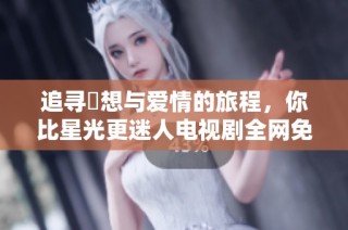 追尋夢想與愛情的旅程，你比星光更迷人電視劇全網免費看