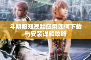 斗陰陽短視頻應用如何下載與安裝詳解攻略