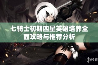 七騎士初期四星英雄培養全面攻略與推薦分析