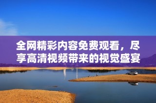 全網(wǎng)精彩內(nèi)容免費(fèi)觀看，盡享高清視頻帶來(lái)的視覺(jué)盛宴