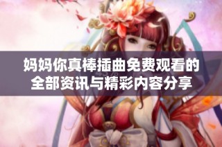 媽媽你真棒插曲免費觀看的全部資訊與精彩內容分享