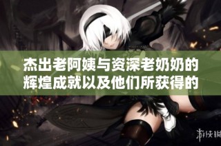 杰出老阿姨與資深老奶奶的輝煌成就以及他們所獲得的榮譽揭秘