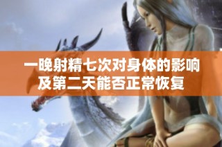 一晚射精七次對身體的影響及第二天能否正?；謴? class=