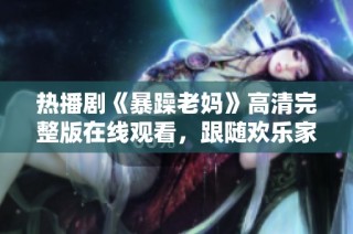 熱播劇《暴躁老媽》高清完整版在線觀看，跟隨歡樂(lè)家庭的故事一起歡笑吧