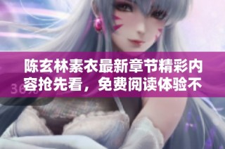 陳玄林素衣最新章節(jié)精彩內(nèi)容搶先看，免費閱讀體驗不容錯過