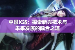 中國X站：探索新興技術與未來發展的融合之道