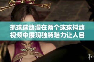 抓球球動(dòng)漫在兩個(gè)球球抖動(dòng)視頻中展現(xiàn)獨(dú)特魅力讓人目不轉(zhuǎn)睛