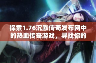 探索1.76沉默傳奇發布網中的熱血傳奇游戲，尋找你的傳奇冒險之旅