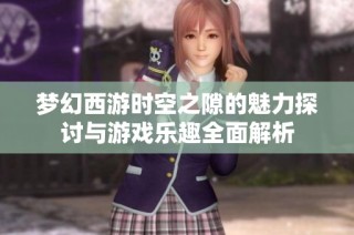 夢幻西游時空之隙的魅力探討與游戲樂趣全面解析