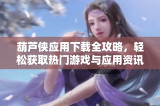 葫蘆俠應用下載全攻略，輕松獲取熱門游戲與應用資訊