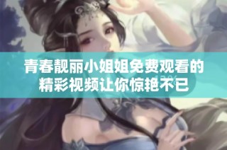 青春靚麗小姐姐免費(fèi)觀看的精彩視頻讓你驚艷不已
