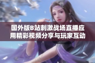 國外版B站刺激戰(zhàn)場(chǎng)直播應(yīng)用精彩視頻分享與玩家互動(dòng)盛況
