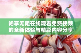 暢享無阻在線觀看免費視頻的全新體驗與精彩內容分享