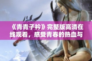 《青青子衿》完整版高清在線觀看，感受青春的熱血與追夢的旅程