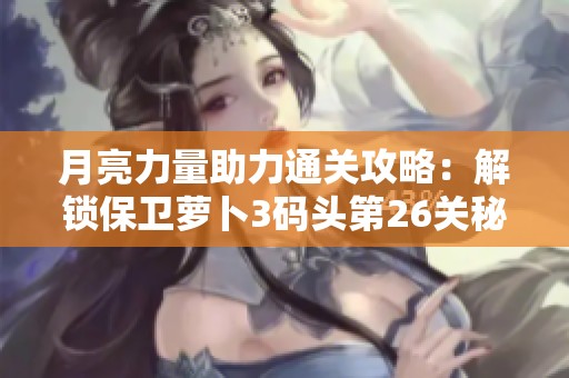 月亮力量助力通關(guān)攻略：解鎖保衛(wèi)蘿卜3碼頭第26關(guān)秘訣解析