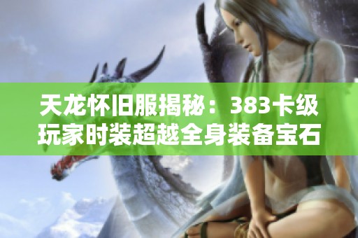 天龍懷舊服揭秘：383卡級玩家時裝超越全身裝備寶石的傳奇之旅