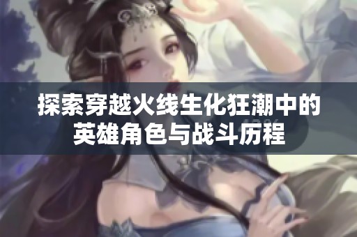 探索穿越火線生化狂潮中的英雄角色與戰斗歷程