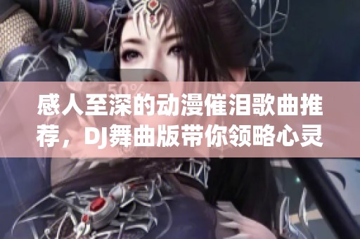 感人至深的動漫催淚歌曲推薦，DJ舞曲版帶你領略心靈震撼之旅