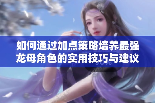 如何通過加點策略培養最強龍母角色的實用技巧與建議