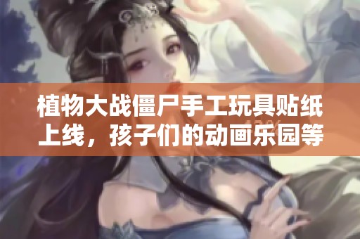 植物大戰僵尸手工玩具貼紙上線，孩子們的動畫樂園等你來探索