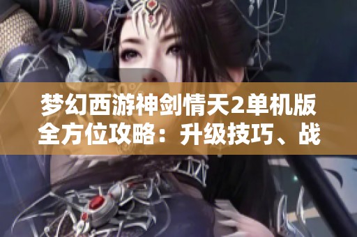 夢幻西游神劍情天2單機版全方位攻略：升級技巧、戰斗策略與秘籍分享