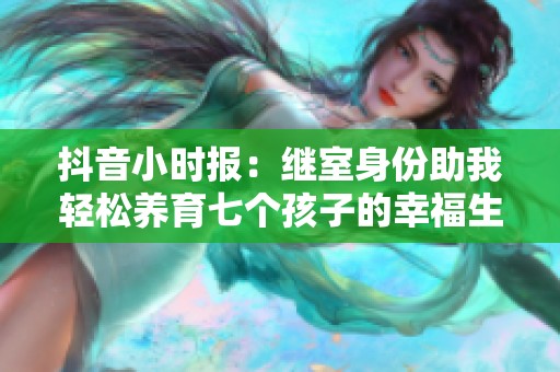 抖音小時報：繼室身份助我輕松養育七個孩子的幸福生活