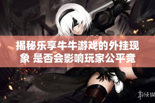 揭秘樂享牛牛游戲的外掛現象 是否會影響玩家公平競爭