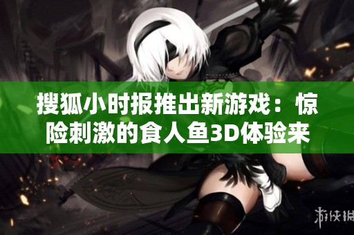 搜狐小時報推出新游戲：驚險刺激的食人魚3D體驗來襲