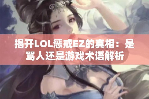 揭開LOL懲戒EZ的真相：是罵人還是游戲術(shù)語(yǔ)解析