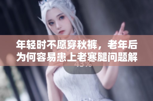 年輕時(shí)不愿穿秋褲，老年后為何容易患上老寒腿問題解析