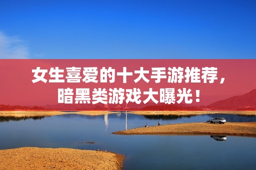 女生喜愛的十大手游推薦，暗黑類游戲大曝光！