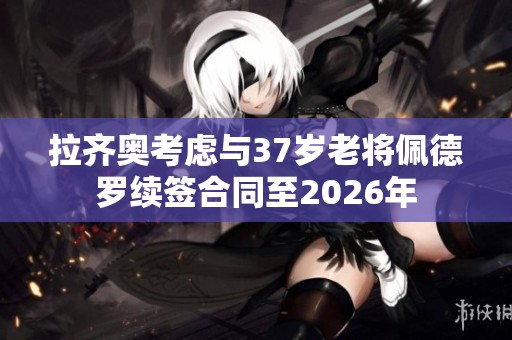 拉齊奧考慮與37歲老將佩德羅續簽合同至2026年