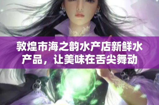 敦煌市海之韻水產(chǎn)店新鮮水產(chǎn)品，讓美味在舌尖舞動(dòng)