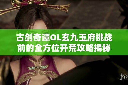 古劍奇譚OL玄九玉府挑戰(zhàn)前的全方位開荒攻略揭秘