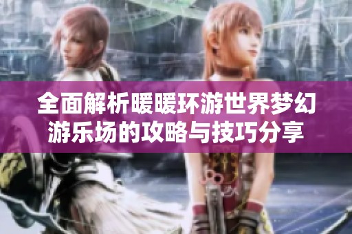 全面解析暖暖環游世界夢幻游樂場的攻略與技巧分享