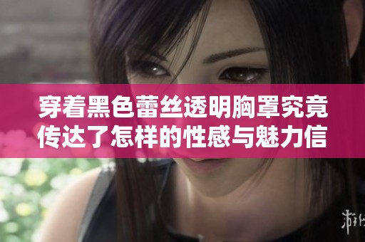 穿著黑色蕾絲透明胸罩究竟傳達了怎樣的性感與魅力信號