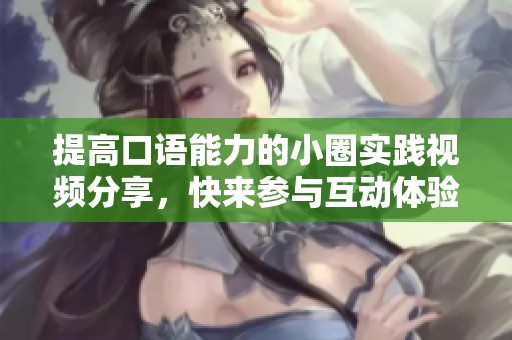 提高口語(yǔ)能力的小圈實(shí)踐視頻分享，快來參與互動(dòng)體驗(yàn)吧