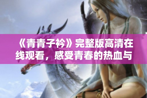 《青青子衿》完整版高清在線觀看，感受青春的熱血與追夢的旅程