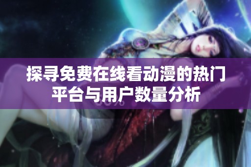 探尋免費在線看動漫的熱門平臺與用戶數(shù)量分析