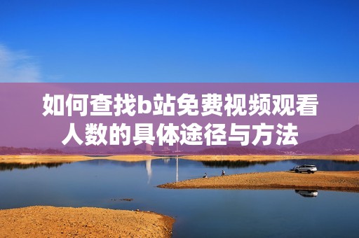 如何查找b站免費視頻觀看人數的具體途徑與方法