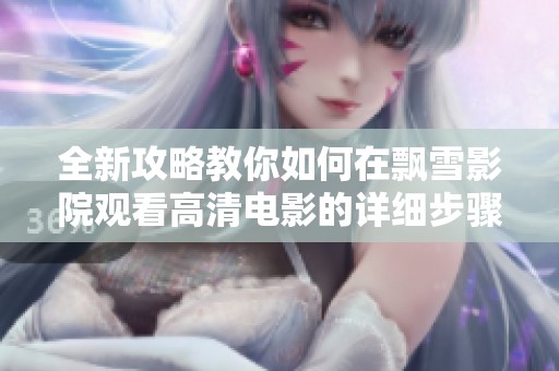 全新攻略教你如何在飄雪影院觀看高清電影的詳細步驟與技巧