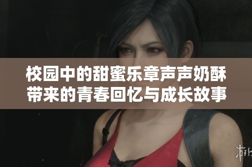 校園中的甜蜜樂章聲聲奶酥帶來的青春回憶與成長故事