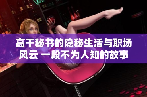 高干秘書(shū)的隱秘生活與職場(chǎng)風(fēng)云 一段不為人知的故事