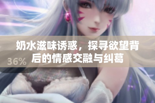 奶水滋味誘惑，探尋欲望背后的情感交融與糾葛