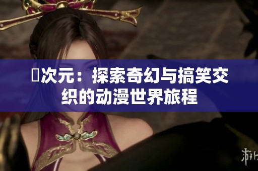囧次元：探索奇幻與搞笑交織的動(dòng)漫世界旅程